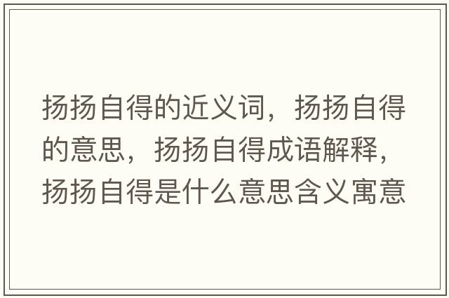 揚揚自得的近義詞，揚揚自得的意思，揚揚自得成語(yǔ)解釋?zhuān)瑩P揚自得是什么意思含義寓意