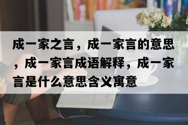 成一家之言，成一家言的意思，成一家言成語(yǔ)解釋?zhuān)梢患已允鞘裁匆馑己x寓意