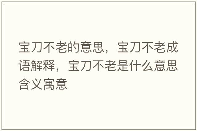 寶刀不老的意思，寶刀不老成語(yǔ)解釋?zhuān)瑢毜恫焕鲜鞘裁匆馑己x寓意