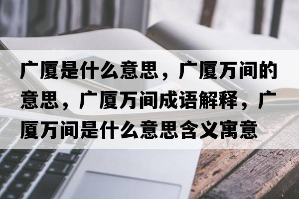 廣廈是什么意思，廣廈萬(wàn)間的意思，廣廈萬(wàn)間成語(yǔ)解釋?zhuān)瑥V廈萬(wàn)間是什么意思含義寓意