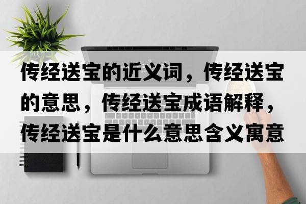 傳經(jīng)送寶的近義詞，傳經(jīng)送寶的意思，傳經(jīng)送寶成語(yǔ)解釋?zhuān)瑐鹘?jīng)送寶是什么意思含義寓意