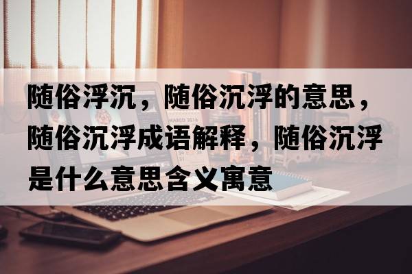 隨俗浮沉，隨俗沉浮的意思，隨俗沉浮成語(yǔ)解釋?zhuān)S俗沉浮是什么意思含義寓意