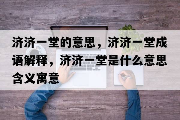 濟濟一堂的意思，濟濟一堂成語(yǔ)解釋?zhuān)瑵鷿惶檬鞘裁匆馑己x寓意