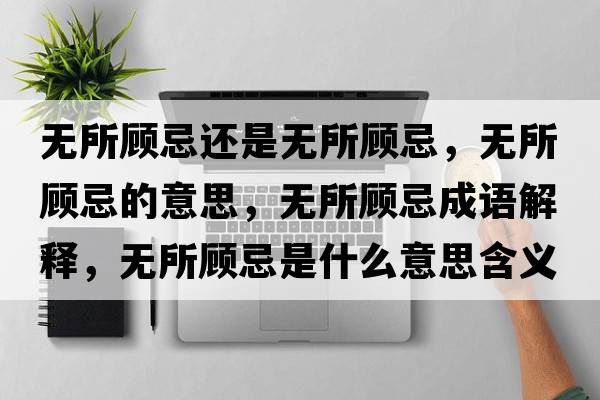 無(wú)所顧忌還是無(wú)所顧忌，無(wú)所顧忌的意思，無(wú)所顧忌成語(yǔ)解釋?zhuān)瑹o(wú)所顧忌是什么意思含義寓意