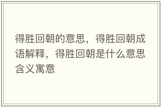 得勝回朝的意思，得勝回朝成語(yǔ)解釋?zhuān)脛倩爻鞘裁匆馑己x寓意