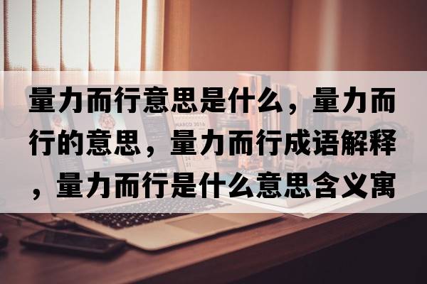 量力而行意思是什么，量力而行的意思，量力而行成語(yǔ)解釋?zhuān)苛Χ惺鞘裁匆馑己x寓意