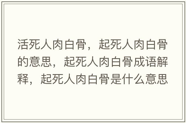 活死人肉白骨，起死人肉白骨的意思，起死人肉白骨成語(yǔ)解釋?zhuān)鹚廊巳獍坠鞘鞘裁匆馑己x寓意
