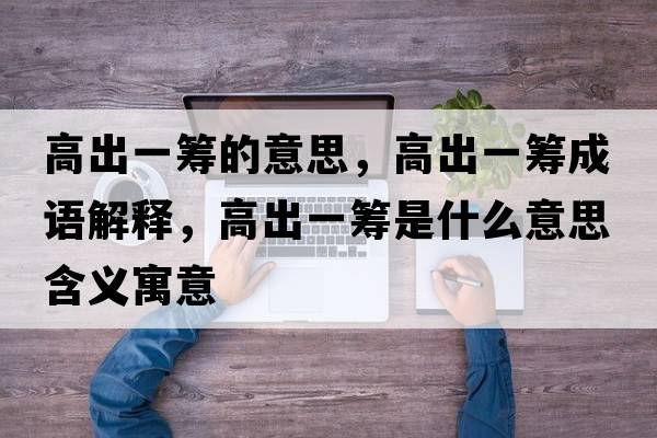高出一籌的意思，高出一籌成語(yǔ)解釋?zhuān)叱鲆换I是什么意思含義寓意