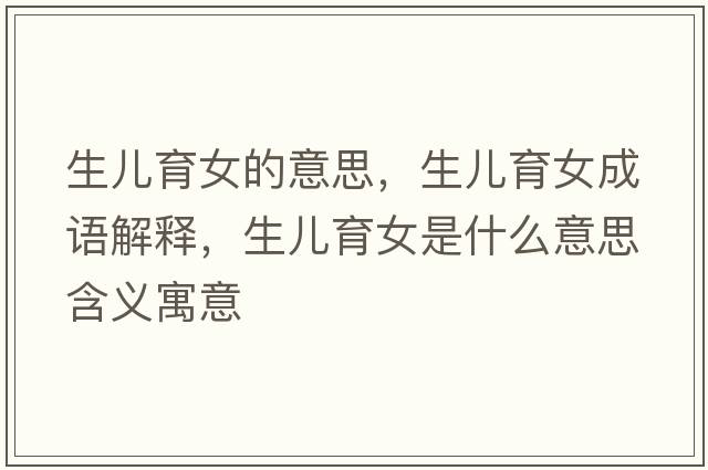 生兒育女的意思，生兒育女成語(yǔ)解釋?zhuān)鷥河鞘裁匆馑己x寓意