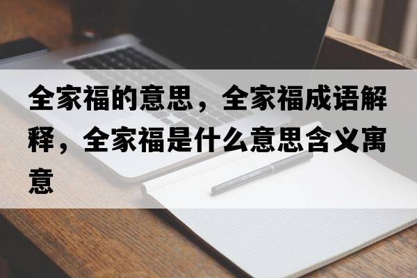 全家福的意思，全家福成語(yǔ)解釋?zhuān)腋Ｊ鞘裁匆馑己x寓意