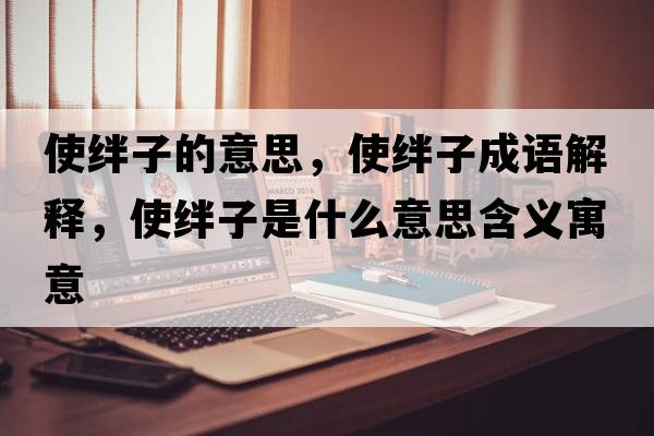 使絆子的意思，使絆子成語(yǔ)解釋?zhuān)菇O子是什么意思含義寓意