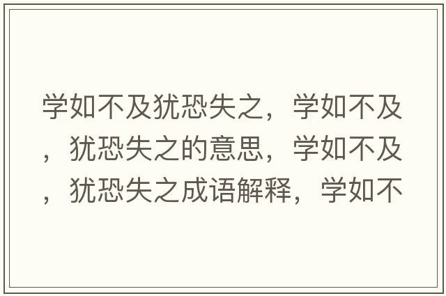 學(xué)如不及猶恐失之，學(xué)如不及，猶恐失之的意思，學(xué)如不及，猶恐失之成語(yǔ)解釋?zhuān)瑢W(xué)如不及，猶恐失之是什么意思含義寓意