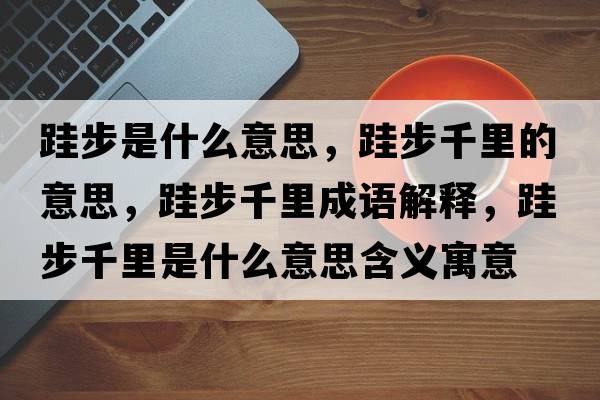 跬步是什么意思，跬步千里的意思，跬步千里成語(yǔ)解釋?zhuān)筒角Ю锸鞘裁匆馑己x寓意