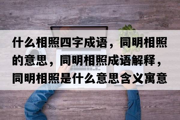 什么相照四字成語(yǔ)，同明相照的意思，同明相照成語(yǔ)解釋?zhuān)飨嗾帐鞘裁匆馑己x寓意