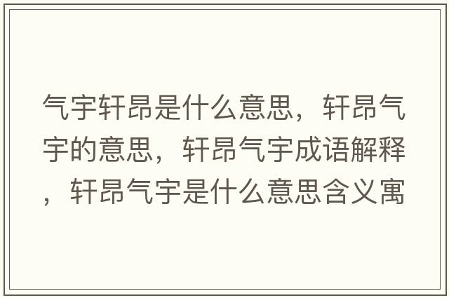 氣宇軒昂是什么意思，軒昂氣宇的意思，軒昂氣宇成語(yǔ)解釋?zhuān)幇簹庥钍鞘裁匆馑己x寓意