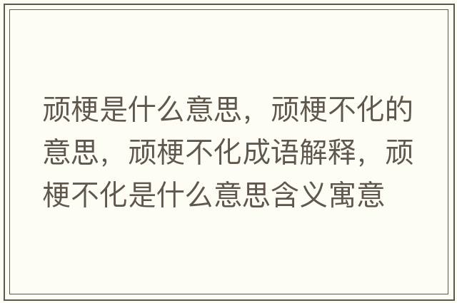 頑梗是什么意思，頑梗不化的意思，頑梗不化成語(yǔ)解釋?zhuān)B梗不化是什么意思含義寓意