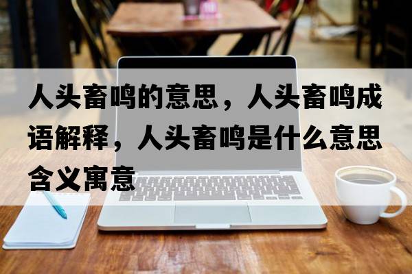 人頭畜鳴的意思，人頭畜鳴成語(yǔ)解釋?zhuān)祟^畜鳴是什么意思含義寓意