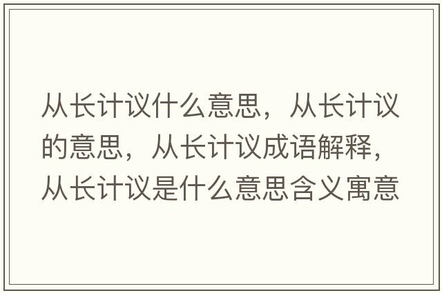 從長(cháng)計議什么意思，從長(cháng)計議的意思，從長(cháng)計議成語(yǔ)解釋?zhuān)瑥拈L(cháng)計議是什么意思含義寓意