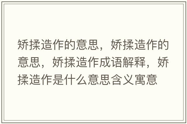 矯揉造作的意思，嬌揉造作的意思，嬌揉造作成語(yǔ)解釋?zhuān)瑡扇嘣熳魇鞘裁匆馑己x寓意