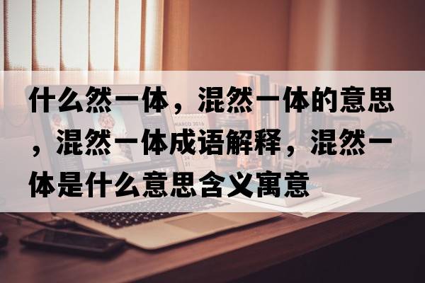 什么然一體，混然一體的意思，混然一體成語(yǔ)解釋?zhuān)烊灰惑w是什么意思含義寓意