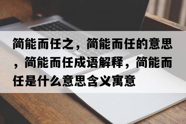 簡(jiǎn)能而任之，簡(jiǎn)能而任的意思，簡(jiǎn)能而任成語(yǔ)解釋?zhuān)?jiǎn)能而任是什么意思含義寓意