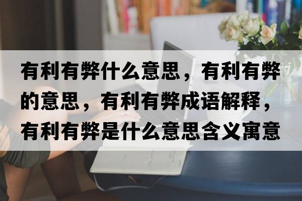有利有弊什么意思，有利有弊的意思，有利有弊成語(yǔ)解釋?zhuān)欣斜资鞘裁匆馑己x寓意