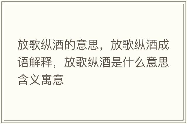 放歌縱酒的意思，放歌縱酒成語(yǔ)解釋?zhuān)鸥杩v酒是什么意思含義寓意