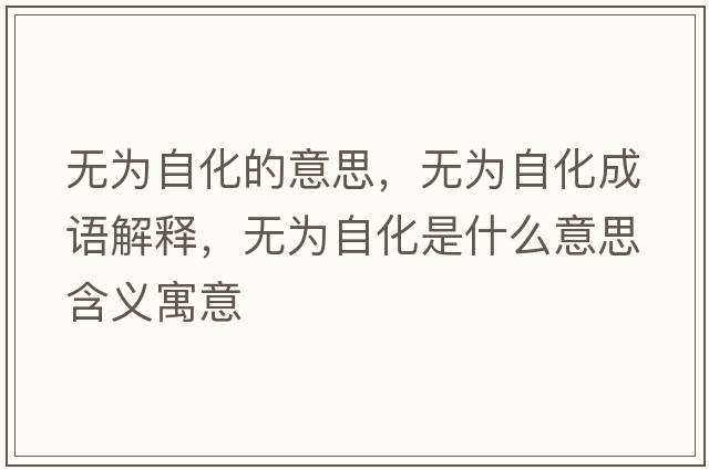 無(wú)為自化的意思，無(wú)為自化成語(yǔ)解釋?zhuān)瑹o(wú)為自化是什么意思含義寓意