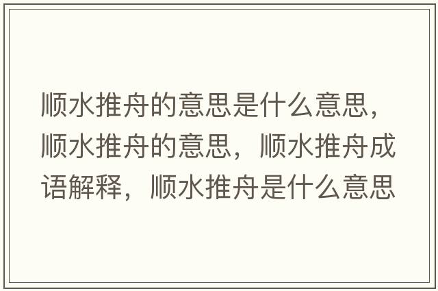 順水推舟的意思是什么意思，順水推舟的意思，順水推舟成語(yǔ)解釋?zhuān)標浦凼鞘裁匆馑己x寓意