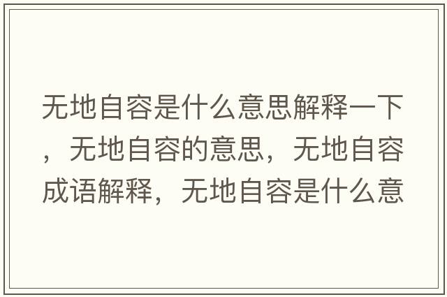 無(wú)地自容是什么意思解釋一下，無(wú)地自容的意思，無(wú)地自容成語(yǔ)解釋?zhuān)瑹o(wú)地自容是什么意思含義寓意