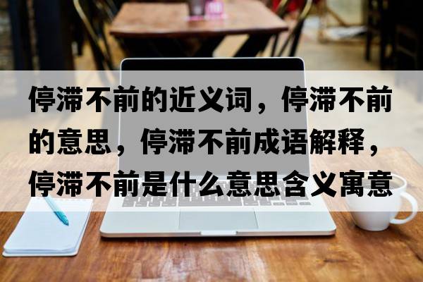 停滯不前的近義詞，停滯不前的意思，停滯不前成語(yǔ)解釋?zhuān)磺笆鞘裁匆馑己x寓意