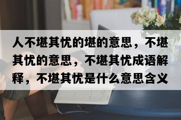 人不堪其憂(yōu)的堪的意思，不堪其憂(yōu)的意思，不堪其憂(yōu)成語(yǔ)解釋?zhuān)豢捌鋺n(yōu)是什么意思含義寓意