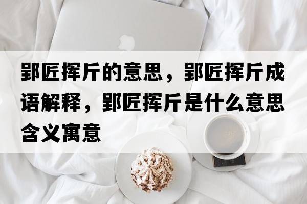 郢匠揮斤的意思，郢匠揮斤成語(yǔ)解釋?zhuān)硴]斤是什么意思含義寓意