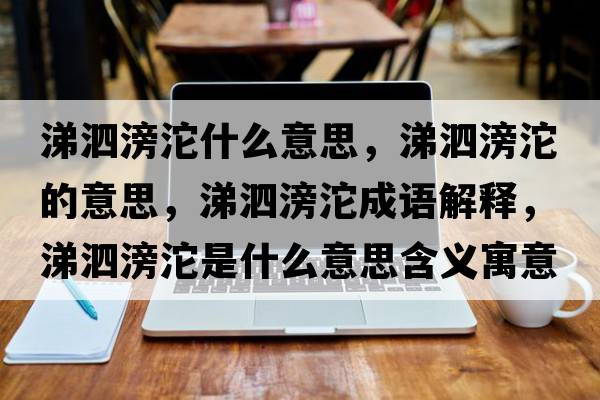 涕泗滂沱什么意思，涕泗滂沱的意思，涕泗滂沱成語(yǔ)解釋?zhuān)殂翡桡鞘裁匆馑己x寓意