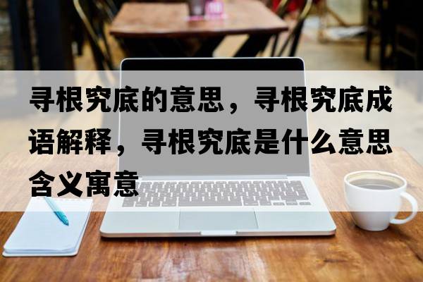 尋根究底的意思，尋根究底成語(yǔ)解釋?zhuān)瑢じ康资鞘裁匆馑己x寓意