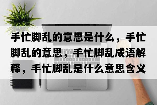 手忙腳亂的意思是什么，手忙腳亂的意思，手忙腳亂成語(yǔ)解釋?zhuān)置δ_亂是什么意思含義寓意