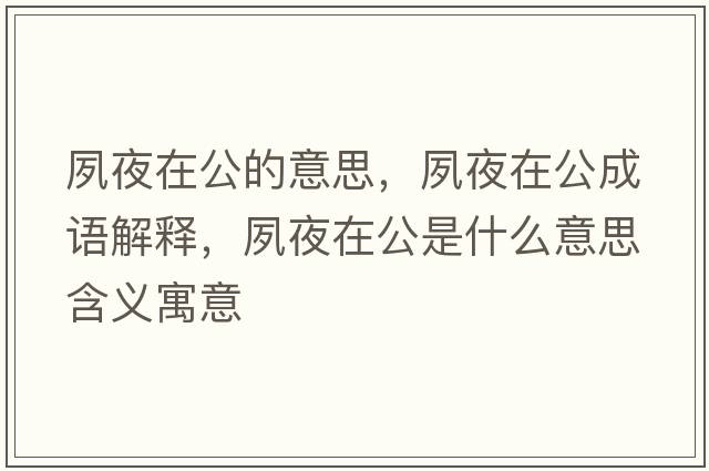夙夜在公的意思，夙夜在公成語(yǔ)解釋?zhuān)硪乖诠鞘裁匆馑己x寓意