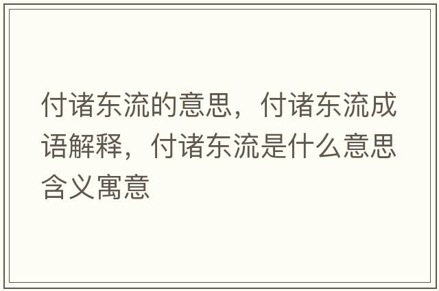 付諸東流的意思，付諸東流成語(yǔ)解釋?zhuān)吨T東流是什么意思含義寓意