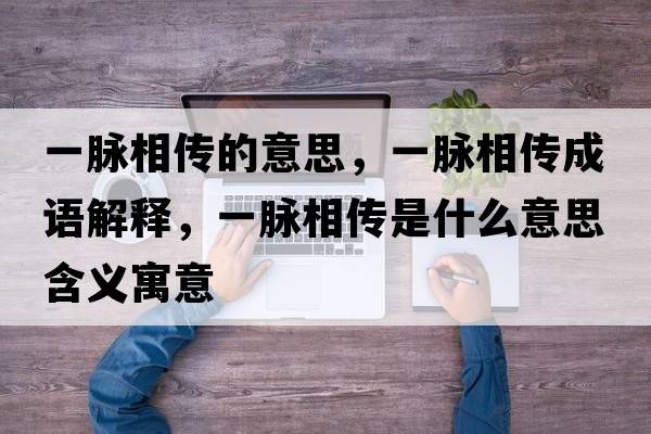 一脈相傳的意思，一脈相傳成語(yǔ)解釋?zhuān)幻}相傳是什么意思含義寓意
