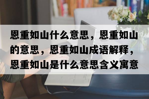 恩重如山什么意思，恩重如山的意思，恩重如山成語(yǔ)解釋?zhuān)髦厝缟绞鞘裁匆馑己x寓意
