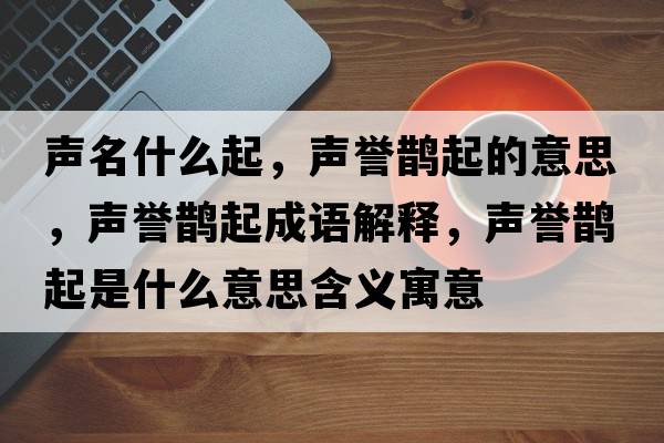 聲名什么起，聲譽(yù)鵲起的意思，聲譽(yù)鵲起成語(yǔ)解釋?zhuān)曌u(yù)鵲起是什么意思含義寓意