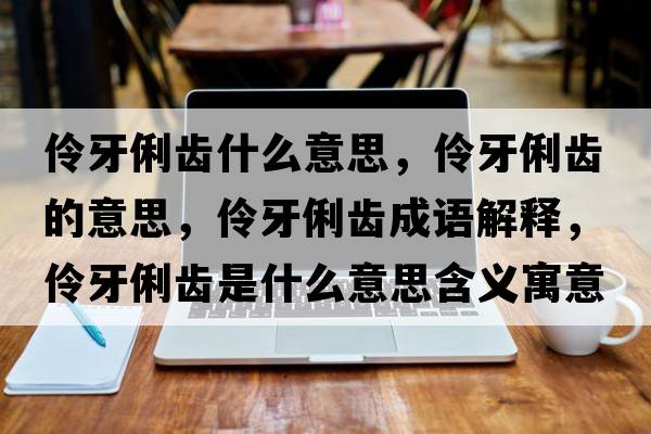 伶牙俐齒什么意思，伶牙俐齒的意思，伶牙俐齒成語(yǔ)解釋?zhuān)嫜览X是什么意思含義寓意