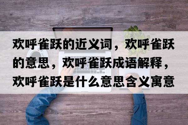 歡呼雀躍的近義詞，歡呼雀躍的意思，歡呼雀躍成語(yǔ)解釋?zhuān)瑲g呼雀躍是什么意思含義寓意