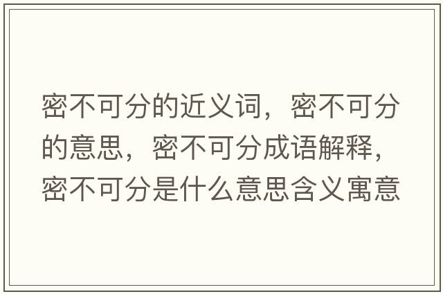 密不可分的近義詞，密不可分的意思，密不可分成語(yǔ)解釋?zhuān)懿豢煞质鞘裁匆馑己x寓意
