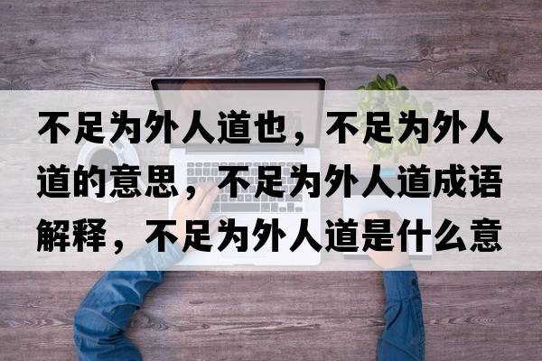 不足為外人道也，不足為外人道的意思，不足為外人道成語(yǔ)解釋?zhuān)蛔銥橥馊说朗鞘裁匆馑己x寓意