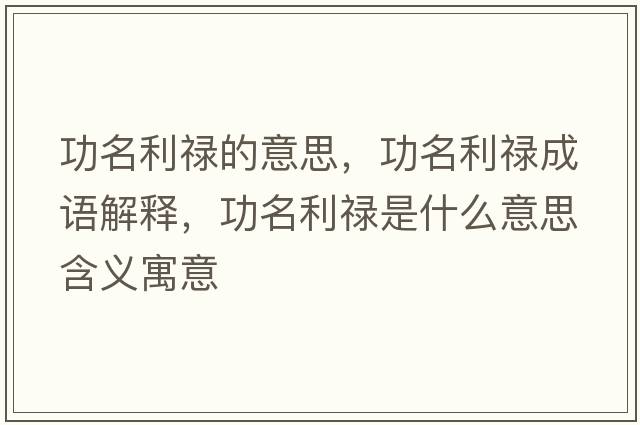 功名利祿的意思，功名利祿成語(yǔ)解釋?zhuān)γ撌鞘裁匆馑己x寓意