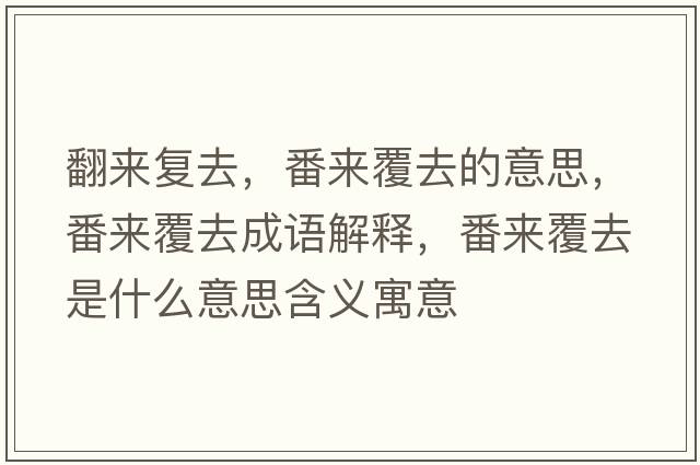 翻來(lái)復去，番來(lái)覆去的意思，番來(lái)覆去成語(yǔ)解釋?zhuān)瑏?lái)覆去是什么意思含義寓意