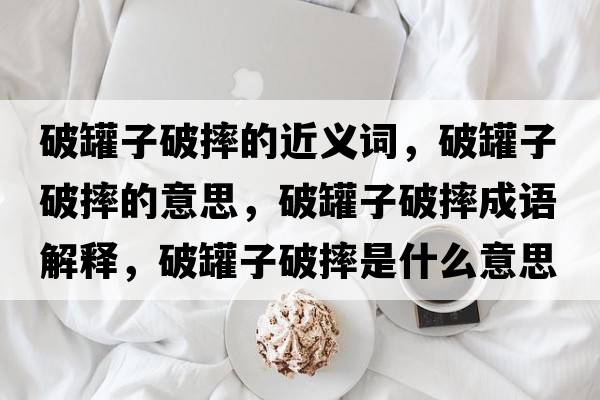 破罐子破摔的近義詞，破罐子破摔的意思，破罐子破摔成語(yǔ)解釋?zhuān)乒拮悠扑な鞘裁匆馑己x寓意