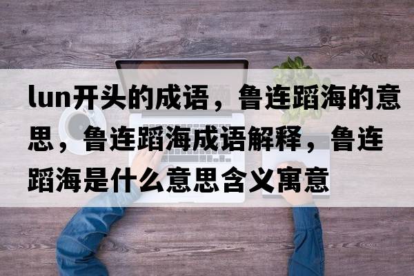 lun開(kāi)頭的成語(yǔ)，魯連蹈海的意思，魯連蹈海成語(yǔ)解釋?zhuān)斶B蹈海是什么意思含義寓意