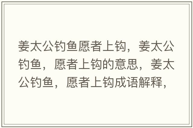 姜太公釣魚(yú)愿者上鉤，姜太公釣魚(yú)，愿者上鉤的意思，姜太公釣魚(yú)，愿者上鉤成語(yǔ)解釋?zhuān)烎~(yú)，愿者上鉤是什么意思含義寓意